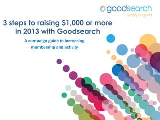 3 steps to raising $1,000 or more
    in 2013 with Goodsearch
      A campaign guide to increasing
         membership and activity
 