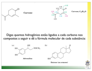 Digas quantos hidrogênios estão ligados a cada carbono nos
compostos a seguir e dê a fórmula molecular de cada substância:
 