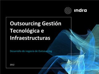Outsourcing Gestión
Tecnológica e
Infraestructuras

Desarrollo de negocio de Outsourcing



2012
 