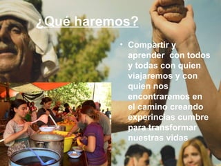 ¿Qué haremos? Compartir y aprender  con todos y todas con quien viajaremos y con quien nos encontraremos en el camino creando experincias cumbre para transformar nuestras vidas 