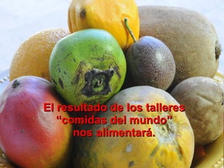 El resultado de los talleres  “comidas del mundo”  nos alimentará. 