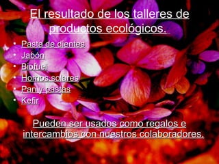 El resultado de los talleres de productos ecológicos.   Pasta de dientes Jabón Biofuel Hornos solares Pan y pastas Kefir Pueden ser usados como regalos e intercambios con nuestros colaboradores. 