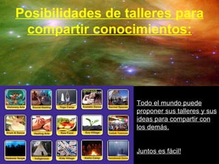 Posibilidades de talleres para compartir conocimientos: Todo el mundo puede proponer sus talleres y sus ideas para compartir con los demás. Juntos es fácil! 