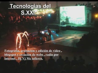 Tecnologias del S.XXI:   Fotografia, grabación y edición de video , blogspot y creación de webs , radio por internet , Dj Vj Mc talleres. 