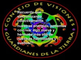 · Recuerda que sincronizando colectivamente  nuestras energias, podemos co-crear algo nuevo y hermoso más allà de nuestras habilidades y sueños!!! 