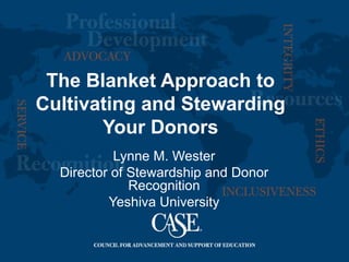 The Blanket Approach to
Cultivating and Stewarding
       Your Donors
           Lynne M. Wester
  Director of Stewardship and Donor
              Recognition
          Yeshiva University
 