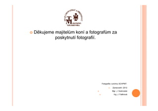 Děkujeme majitelům koní a fotografům za
         poskytnutí fotografií.




                               Fotografie z archivu SCHPMT.

                                          Zpracování: 2012
                                          Mgr. J. Svárovská
                                            Ing. J. Fatěnová
 