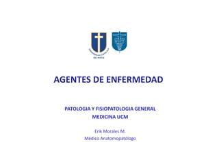 AGENTES DE ENFERMEDAD 
PATOLOGIA Y FISIOPATOLOGIA GENERAL 
MEDICINA UCM 
Erik Morales M. 
Médico Anatomopatólogo  