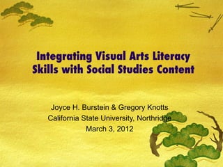 Integrating Visual Arts Literacy
Skills with Social Studies Content


    Joyce H. Burstein & Gregory Knotts
   California State University, Northridge
               March 3, 2012
 