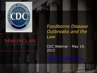 Foodborne Disease
Outbreaks and the
Law

CDC Webinar - May 10,
2012

William D. Marler, Esq.
 