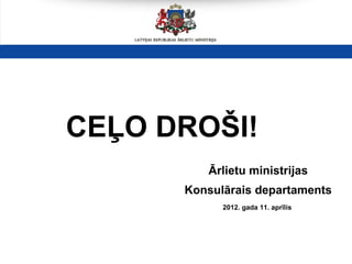 CEĻO DROŠI!
         Ārlietu ministrijas
      Konsulārais departaments
            2012. gada 11. aprīlis
 