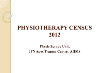 PHYSIOTHERAPY CENSUS
2012
Physiotherapy Unit,
JPN Apex Trauma Centre, AIIMS
 