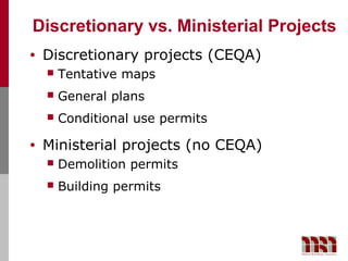 Discretionary vs. Ministerial Projects
•   Discretionary projects (CEQA)
       Tentative maps
       General plans
       Conditional use permits

•   Ministerial projects (no CEQA)
       Demolition permits
       Building permits
 