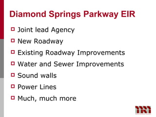 Diamond Springs Parkway EIR
   Joint lead Agency
   New Roadway
   Existing Roadway Improvements
   Water and Sewer Improvements
   Sound walls
   Power Lines
   Much, much more
 