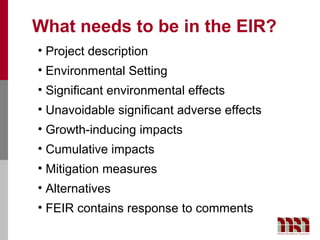 What needs to be in the EIR?
• Project description
• Environmental Setting
• Significant environmental effects
• Unavoidable significant adverse effects
• Growth-inducing impacts
• Cumulative impacts
• Mitigation measures
• Alternatives
• FEIR contains response to comments
 