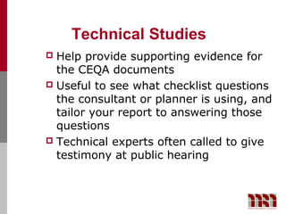 Technical Studies
 Help provide supporting evidence for
  the CEQA documents
 Useful to see what checklist questions
  the consultant or planner is using, and
  tailor your report to answering those
  questions
 Technical experts often called to give
  testimony at public hearing
 