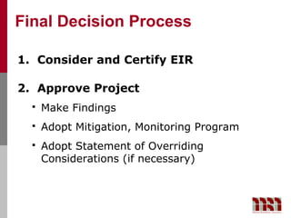 Final Decision Process

1. Consider and Certify EIR

2. Approve Project
     Make Findings
     Adopt Mitigation, Monitoring Program
     Adopt Statement of Overriding
      Considerations (if necessary)
 