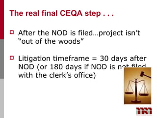 The real final CEQA step . . .

   After the NOD is filed…project isn’t
    “out of the woods”

   Litigation timeframe = 30 days after
    NOD (or 180 days if NOD is not filed
    with the clerk’s office)
 