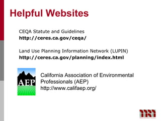 Helpful Websites
 CEQA Statute and Guidelines
 http://ceres.ca.gov/ceqa/

 Land Use Planning Information Network (LUPIN)
 http://ceres.ca.gov/planning/index.html



         California Association of Environmental
         Professionals (AEP)
         http://www.califaep.org/
 