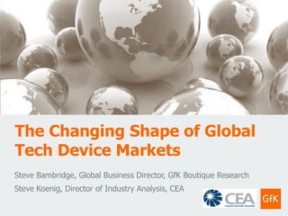 The Changing Shape of Global
Tech Device Markets
Steve Bambridge, Global Business Director, GfK Boutique Research
Steve Koenig, Director of Industry Analysis, CEA
 