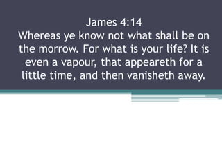 James 4:14
Whereas ye know not what shall be on
the morrow. For what is your life? It is
  even a vapour, that appeareth for a
 little time, and then vanisheth away.
 