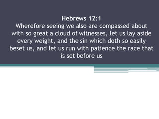 Hebrews 12:1
  Wherefore seeing we also are compassed about
 with so great a cloud of witnesses, let us lay aside
   every weight, and the sin which doth so easily
beset us, and let us run with patience the race that
                   is set before us
 