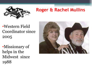 Roger & Rachel Mullins


•Western Field
Coordinator since
2005

•Missionary of
helps in the
Midwest since
1988
 