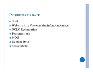 PROGRESS TO DATE
 Staff
 Web site http://www.maineinfonet.net/mscs/

 OCLC Reclamation

 Presentations

 MOU

 Custom Data

 583 subfield
 