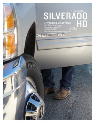 Chevrolet

SILVERADO
       HD
Riverside Chevrolet
501 Stephenson Ave
Escanaba, MI 49829
(888) 790-8776            2012
http://www.escanabachevy.com
 