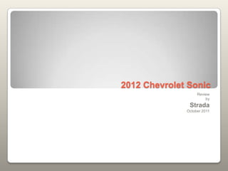2012 Chevrolet Sonic
                   Review
                       by
               Strada
              October 2011
 