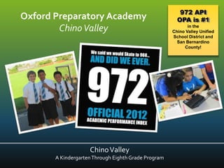 972 API
Oxford Preparatory Academy                             OPA is #1
        Chino Valley                                        in the
                                                     Chino Valley Unified
                                                     School District and
                                                       San Bernardino
                                                          County!




                    Chino Valley
       A Kindergarten Through Eighth Grade Program
 
