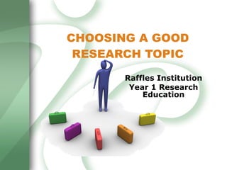CHOOSING A GOOD RESEARCH TOPIC Raffles Institution Year 1 Research Education 