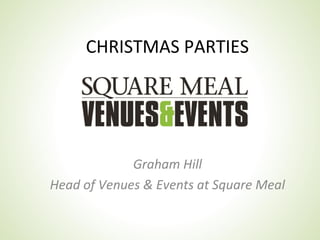 CHRISTMAS PARTIES




             Graham Hill
Head of Venues & Events at Square Meal
 