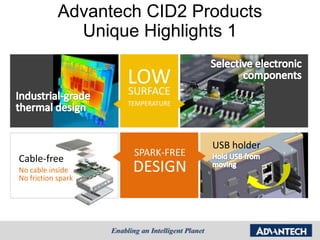Advantech CID2 Products
              Unique Highlights 1

                    LOW
                    SURFACE
                    TEMPERATURE




                                  USB holder
                     SPARK-FREE
Cable-free
No cable inside      DESIGN
No friction spark
 