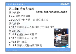 第二章IT治理与管理
                    汇哲科技--国内最大最专业的CISA交流群体
   减少内容：
   2.4.4 信息安全治理
   2.9.3 风险分析方法—定量分析方法
         风险分析方法 定 分析方法
   变化内容：
   2.10.2 实施实务---外包和第三方审计报告
   2 10 2 实施实务 外包和第三方审计报告
   增加内容：
   2.10.2 实施实务---云计算
   2.10.2 实施实务---云治理
          实 实
   2.10.4 软件开发
   2 13 2 流感大流行的应对规划
   2.13.2
Page 6   <Title> | <Date>          © 2012 SPISEC Corporation
 