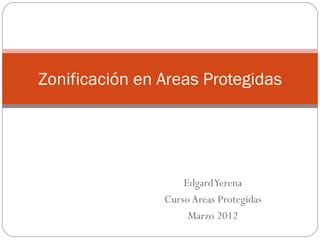 Edgard Yerena Curso Areas Protegidas Marzo 2012 Zonificación en Areas Protegidas 