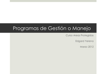 Programas de Gestión o Manejo Curso Areas Protegidas Edgard Yerena Marzo 2012 
