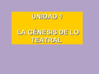 UNIDAD 1

LA GÉNESIS DE LO
    TEATRAL
 