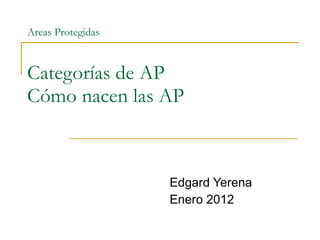 Areas Protegidas Categorías de AP Cómo nacen las AP Edgard Yerena Enero 2012 