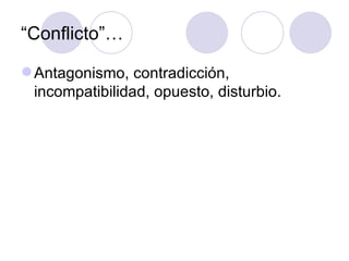 “ Conflicto”… Antagonismo, contradicción, incompatibilidad, opuesto, disturbio. 