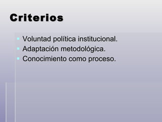 Criterios Voluntad política institucional. Adaptación metodológica. Conocimiento como proceso. 