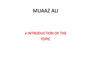 MUAAZ ALI


INTRODUCTION OF THE
       TOPIC
 