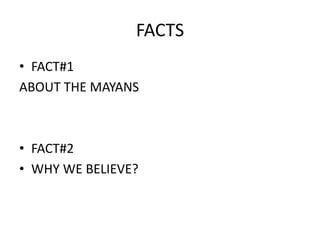 FACTS
• FACT#1
ABOUT THE MAYANS



• FACT#2
• WHY WE BELIEVE?
 