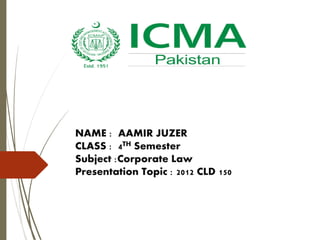 NAME : AAMIR JUZER
CLASS : 4TH Semester
Subject :Corporate Law
Presentation Topic : 2012 CLD 150
 