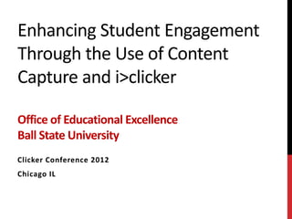 Enhancing Student Engagement
Through the Use of Content
Capture and i>clicker

Office of Educational Excellence
Ball State University
Clicker Conference 2012
Chicago IL
 