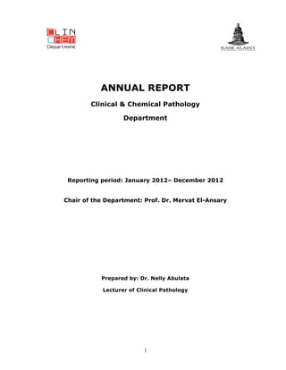 ANNUAL REPORT
Clinical & Chemical Pathology
Department

Reporting period: January 2012– December 2012
Chair of the Department: Prof. Dr. Mervat El-Ansary

Prepared by: Dr. Nelly Abulata
Lecturer of Clinical Pathology

1

 