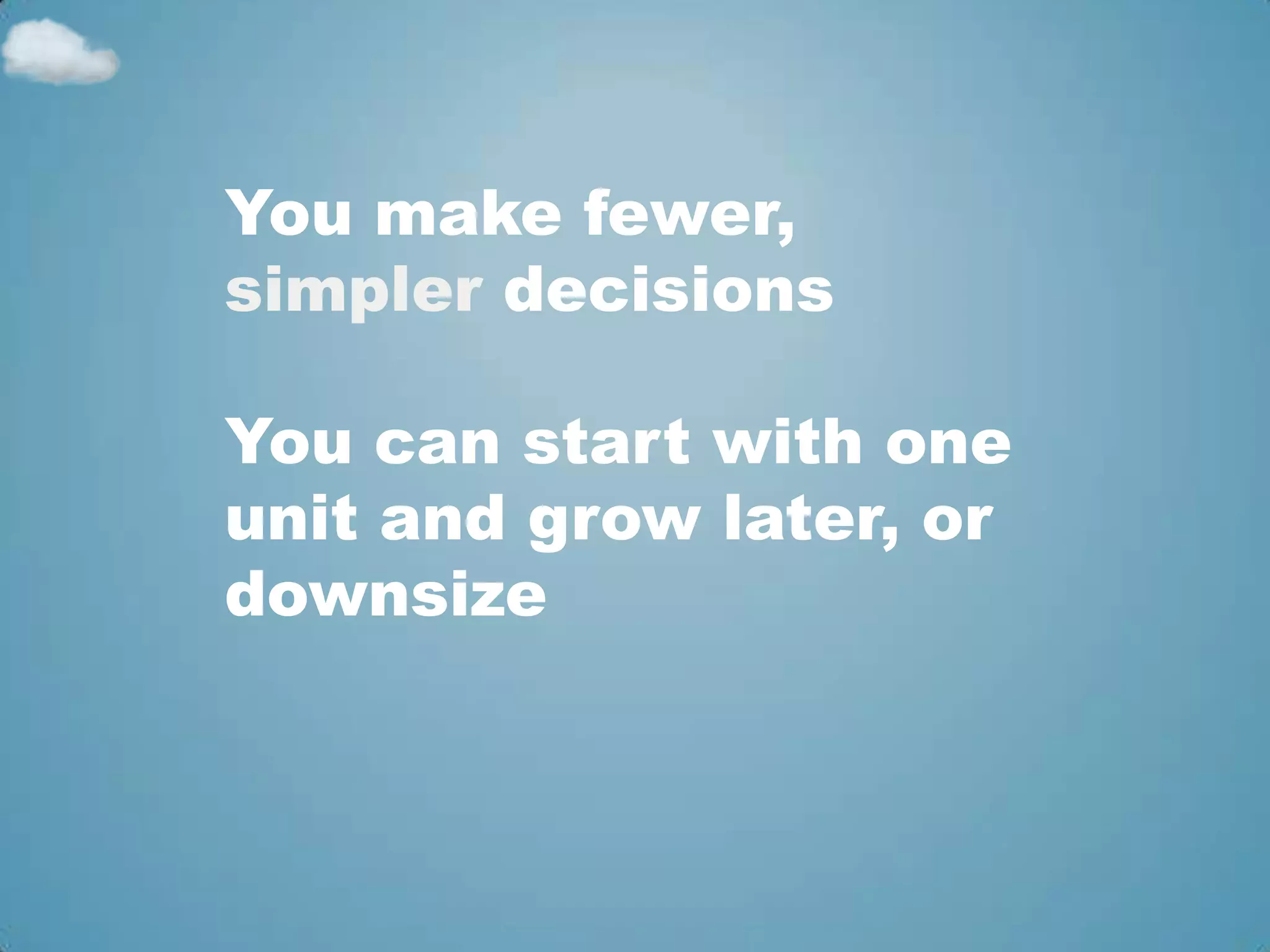 You make fewer,
simpler decisions

You can start with one
unit and grow later, or
downsize
 