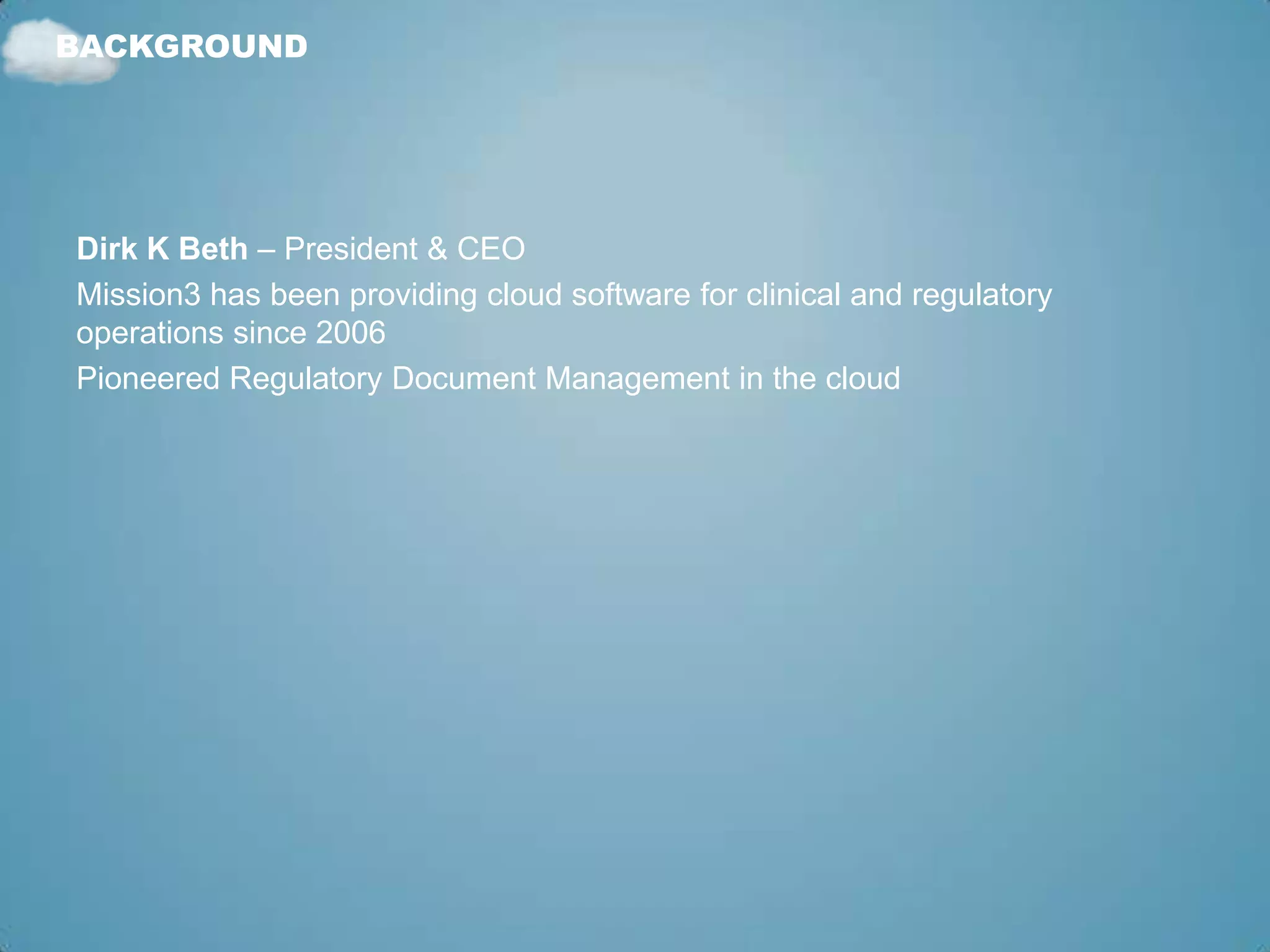 BACKGROUND




Dirk K Beth – President & CEO
Mission3 has been providing cloud software for clinical and regulatory
operations since 2006
Pioneered Regulatory Document Management in the cloud
 