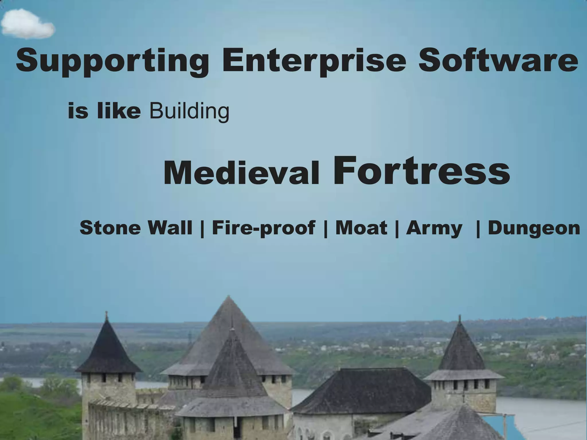 Supporting Enterprise Software
  is like Building

           Medieval       Fortress
   Stone Wall | Fire-proof | Moat | Army | Dungeon
 