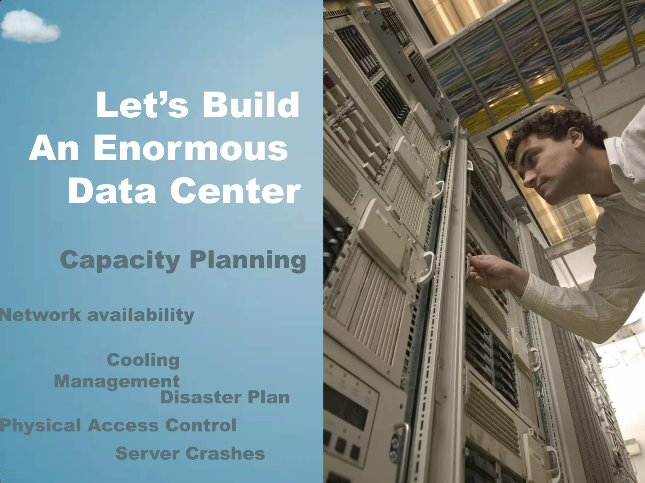 Let’s Build
   An Enormous
    Data Center
      Capacity Planning

Network availability

         Cooling
     Management
              Disaster Plan
Physical Access Control
           Server Crashes
 